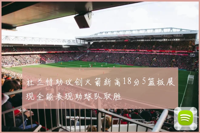 杜兰特助攻创火箭新高18分5篮板展现全能表现助球队取胜