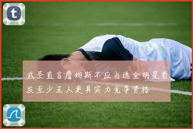 武圣直言詹姆斯不应当选全明星首发至少五人更具实力竞争资格