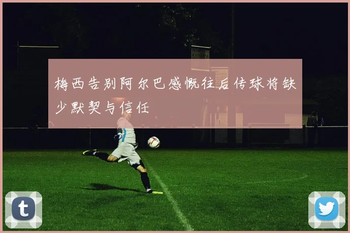 梅西告别阿尔巴感慨往后传球将缺少默契与信任