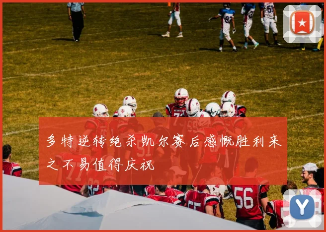 多特逆转绝杀凯尔赛后感慨胜利来之不易值得庆祝