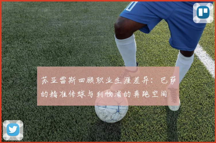 苏亚雷斯回顾职业生涯差异：巴萨的精准传球与利物浦的奔跑空间