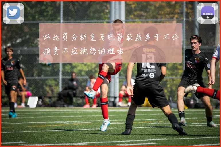 评论员分析皇马巴萨获益多于不公指责不应抱怨的理由
