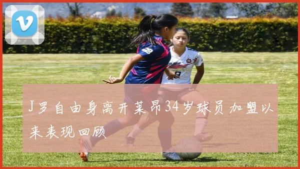 J罗自由身离开莱昂34岁球员加盟以来表现回顾
