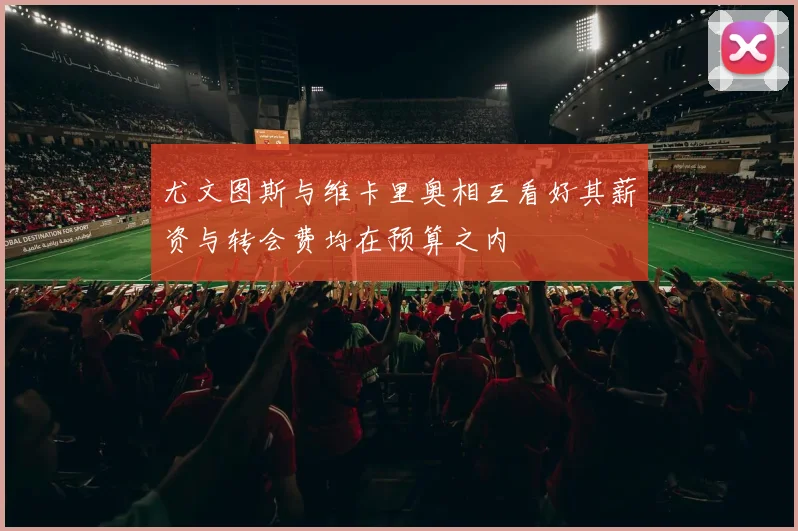 尤文图斯与维卡里奥相互看好其薪资与转会费均在预算之内
