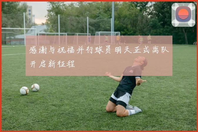 感谢与祝福并行球员明天正式离队开启新征程