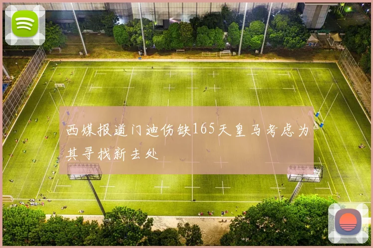 西媒报道门迪伤缺165天皇马考虑为其寻找新去处
