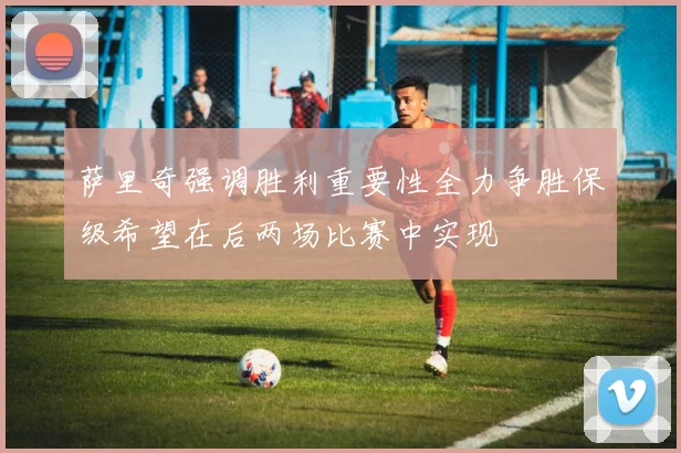 萨里奇强调胜利重要性全力争胜保级希望在后两场比赛中实现