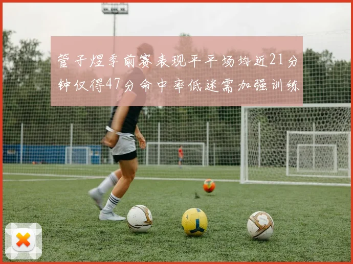 管子煜季前赛表现平平场均近21分钟仅得47分命中率低迷需加强训练