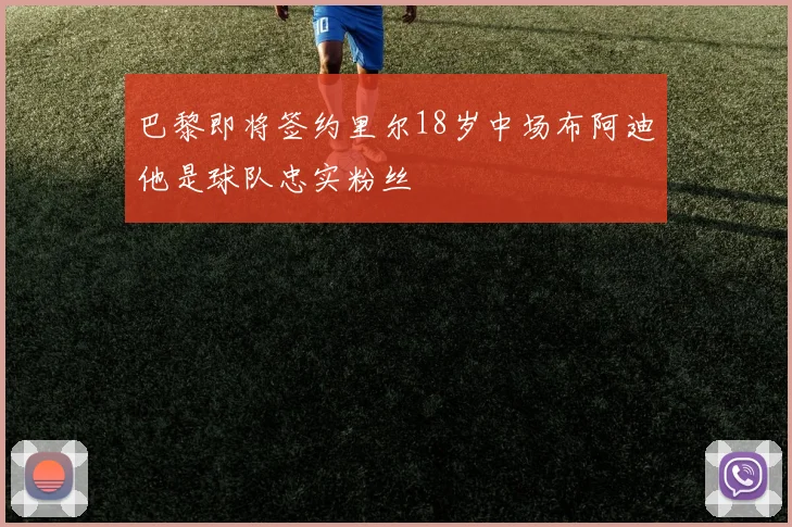 巴黎即将签约里尔18岁中场布阿迪他是球队忠实粉丝