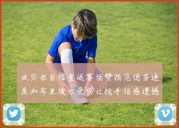 坎贝尔自信重返赛场赞扬范德芬速度加布里埃尔受伤让枪手倍感遗憾