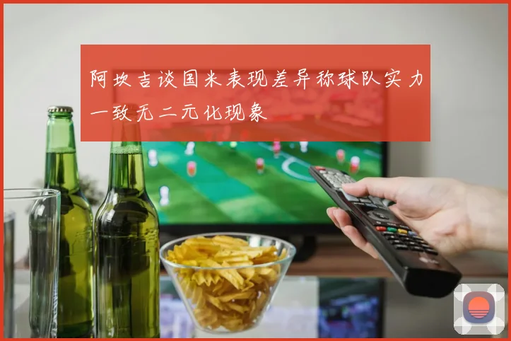 阿坎吉谈国米表现差异称球队实力一致无二元化现象