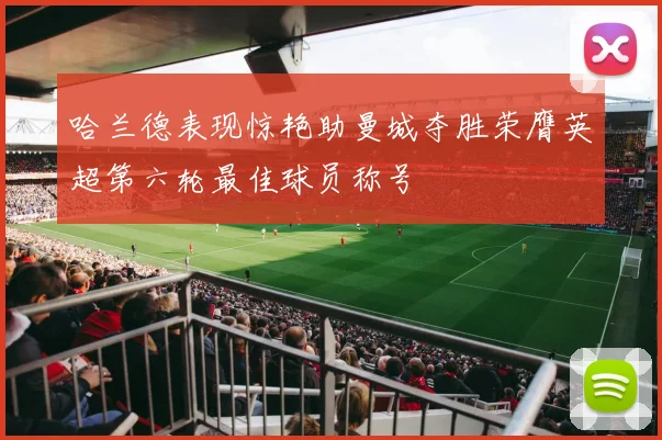 哈兰德表现惊艳助曼城夺胜荣膺英超第六轮最佳球员称号