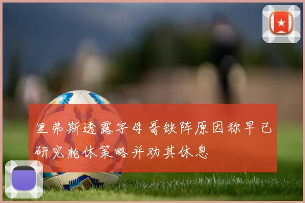 里弗斯透露字母哥缺阵原因称早已研究轮休策略并劝其休息