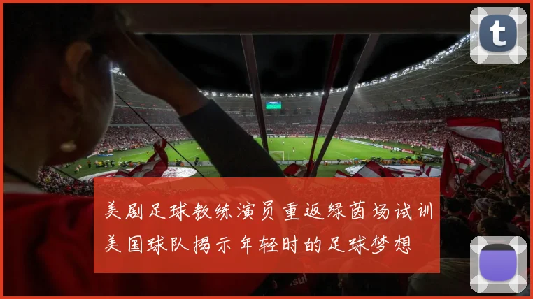 美剧足球教练演员重返绿茵场试训美国球队揭示年轻时的足球梦想