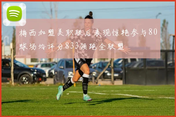 梅西加盟美职联后表现惊艳参与80球场均评分833领跑全联盟