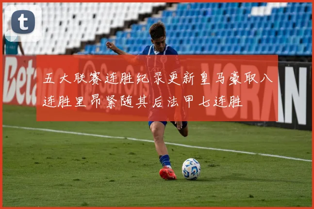 五大联赛连胜纪录更新皇马豪取八连胜里昂紧随其后法甲七连胜