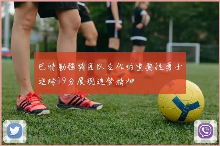 巴特勒强调团队合作的重要性勇士逆转19分展现追梦精神