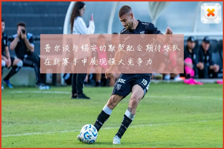 普尔谈与锡安的默契配合期待球队在新赛季中展现强大竞争力