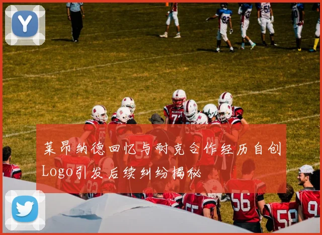 莱昂纳德回忆与耐克合作经历自创Logo引发后续纠纷揭秘