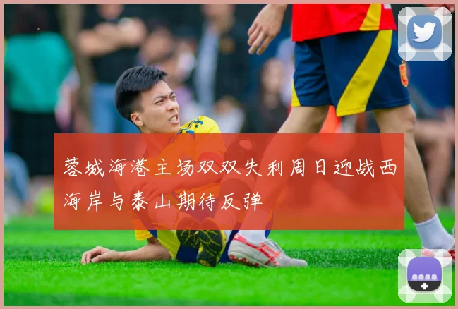 蓉城海港主场双双失利周日迎战西海岸与泰山期待反弹