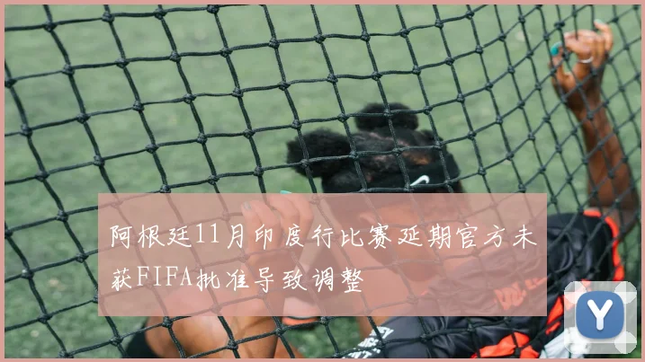 阿根廷11月印度行比赛延期官方未获FIFA批准导致调整
