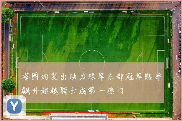 塔图姆复出助力绿军东部冠军赔率飙升超越骑士成第一热门