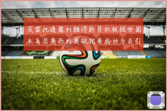 莫雷托透露利雅得新月积极报价国米高层奥西利奥欲挖角成功与否引关注