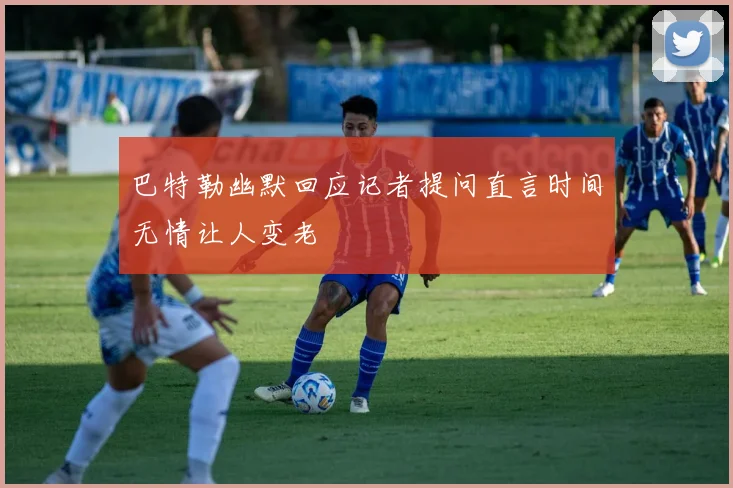 巴特勒幽默回应记者提问直言时间无情让人变老