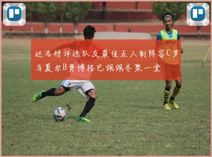 达洛特评选队友最佳五人制阵容C罗马夏尔B费博格巴佩佩齐聚一堂