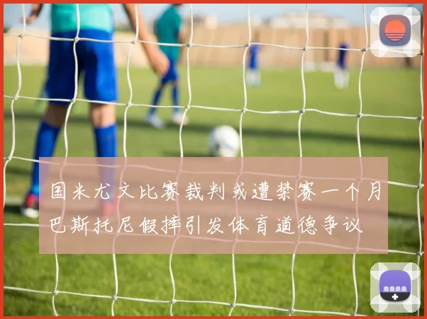 国米尤文比赛裁判或遭禁赛一个月巴斯托尼假摔引发体育道德争议