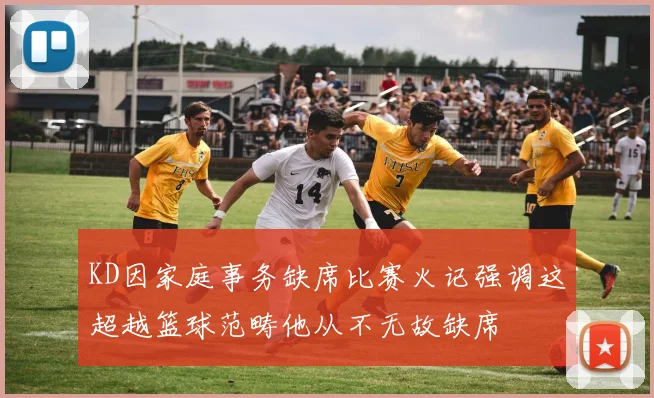 KD因家庭事务缺席比赛火记强调这超越篮球范畴他从不无故缺席
