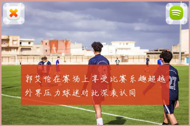 郭艾伦在赛场上享受比赛乐趣超越外界压力球迷对此深表认同