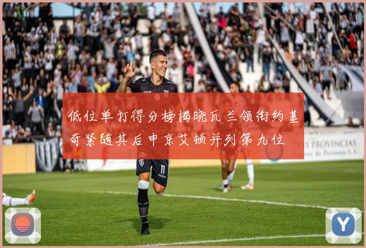 低位单打得分榜揭晓瓦兰领衔约基奇紧随其后申京艾顿并列第九位
