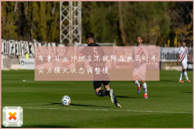 布鲁日主帅坦言不敌阿森纳因对手实力强大状态调整慢
