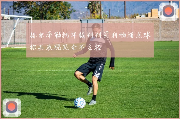 赫尔泽勒批评裁判判罚利物浦点球称其表现完全不合格