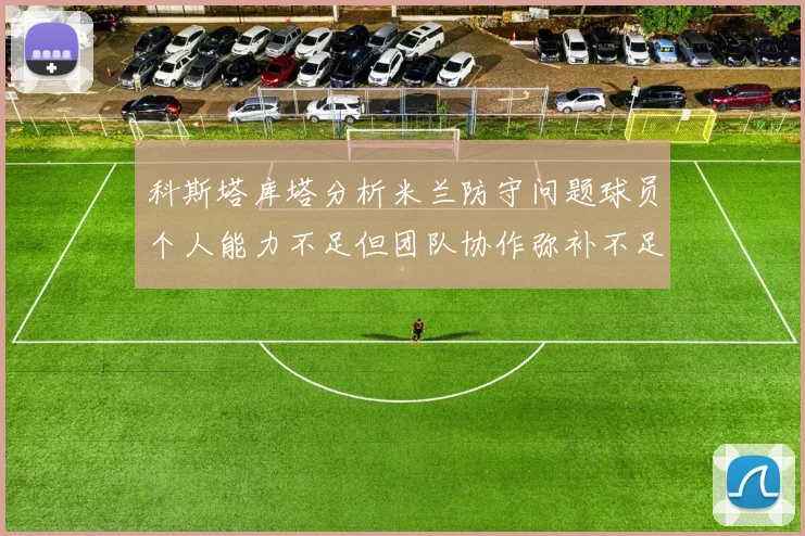 科斯塔库塔分析米兰防守问题球员个人能力不足但团队协作弥补不足之处