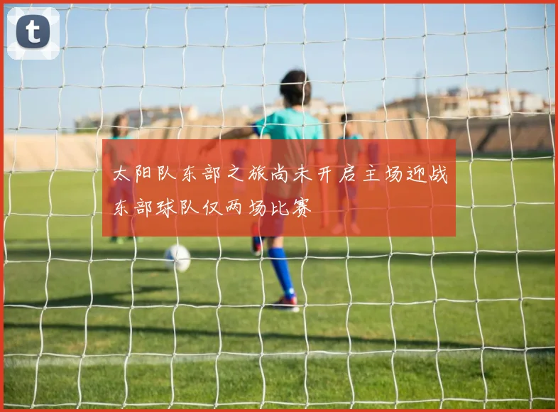 太阳队东部之旅尚未开启主场迎战东部球队仅两场比赛