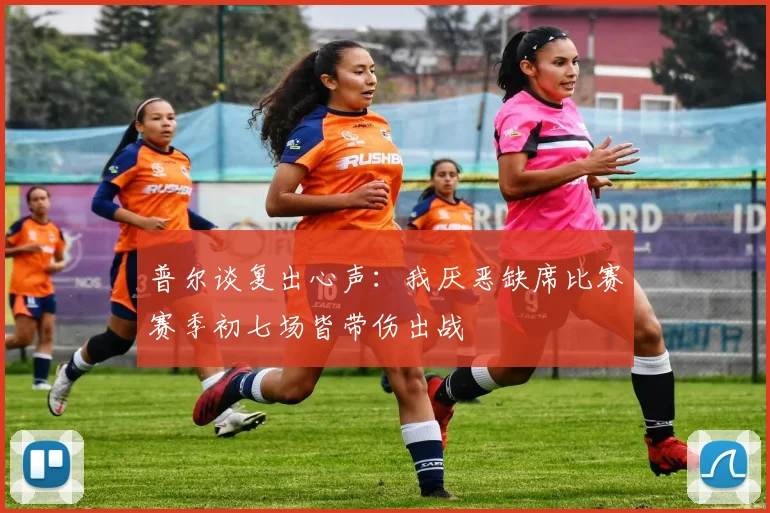 普尔谈复出心声：我厌恶缺席比赛赛季初七场皆带伤出战