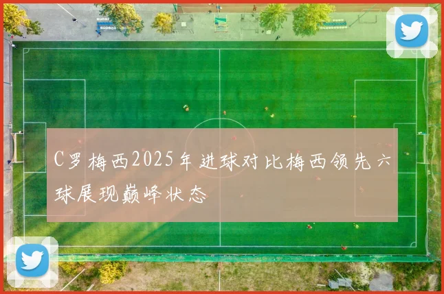 C罗梅西2025年进球对比梅西领先六球展现巅峰状态