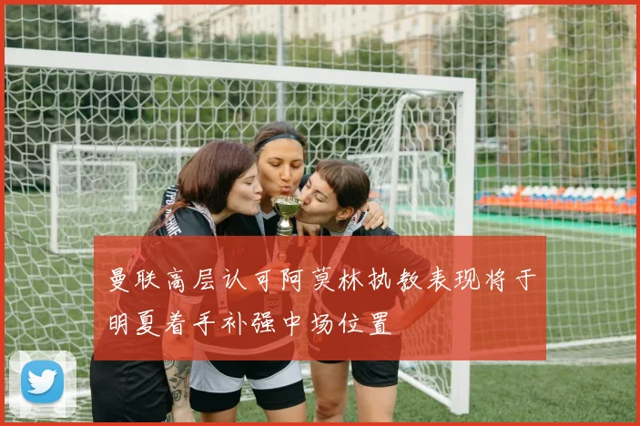 曼联高层认可阿莫林执教表现将于明夏着手补强中场位置