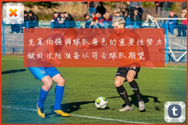 克莱伯强调球队角色的重要性努力做好攻防准备以符合球队期望