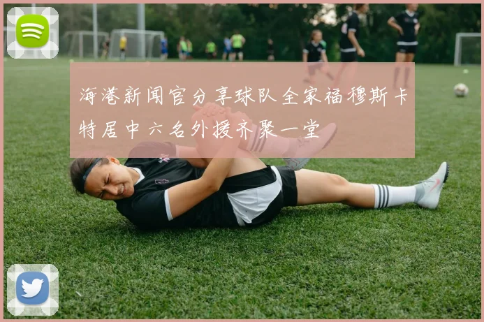 海港新闻官分享球队全家福穆斯卡特居中六名外援齐聚一堂
