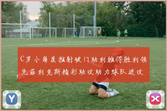 C罗小角度推射破门助利雅得胜利领先菲利克斯精彩助攻助力球队进攻