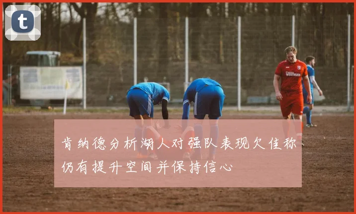肯纳德分析湖人对强队表现欠佳称仍有提升空间并保持信心