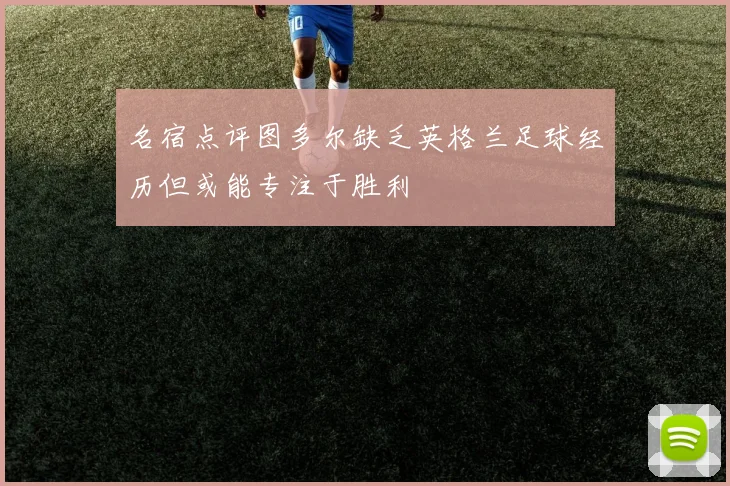 名宿点评图多尔缺乏英格兰足球经历但或能专注于胜利