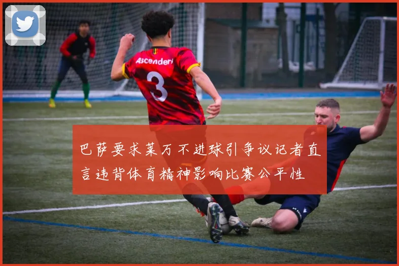 巴萨要求莱万不进球引争议记者直言违背体育精神影响比赛公平性