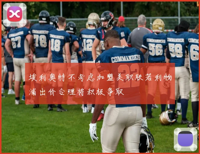 埃利奥特不考虑加盟美职联若利物浦出价合理将积极争取