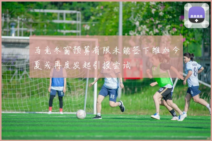 马竞冬窗预算有限未能签下维加今夏或再度发起引援尝试