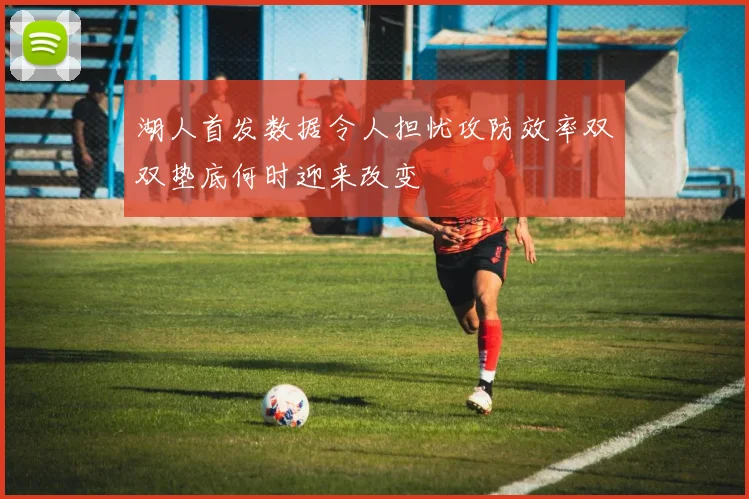 湖人首发数据令人担忧攻防效率双双垫底何时迎来改变