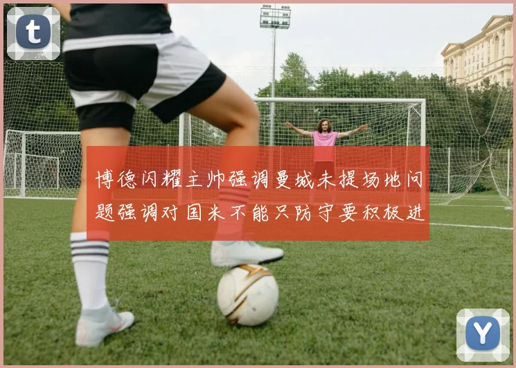博德闪耀主帅强调曼城未提场地问题强调对国米不能只防守要积极进攻